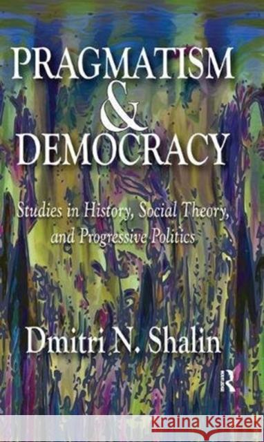 Pragmatism and Democracy: Studies in History, Social Theory, and Progressive Politics Dmitri N. Shalin 9781138513501 Routledge