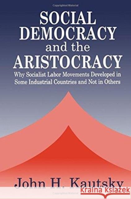 Social Democracy and the Aristocracy: Why Socialist Labor Movements Developed in Some Industrial Countries and Not in Others Kautsky, John H. 9781138514652 Routledge