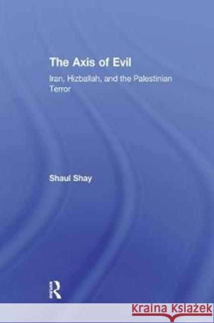 The Axis of Evil: Iran, Hizballah, and the Palestinian Terror Shaul Shay 9781138515451