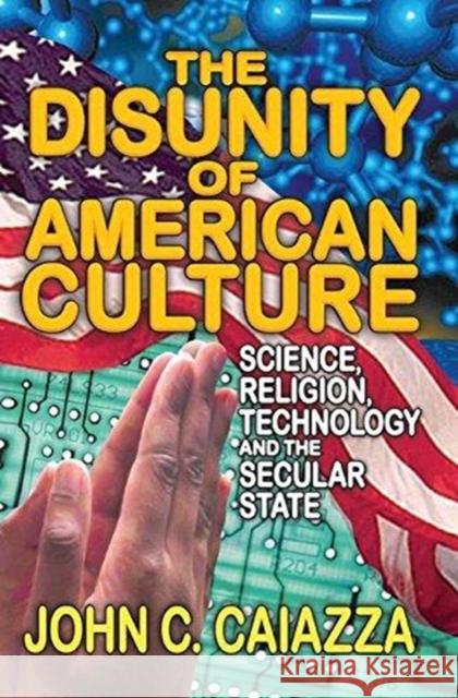 The Disunity of American Culture: Science, Religion, Technology and the Secular State John C. Caiazza 9781138515727 Routledge