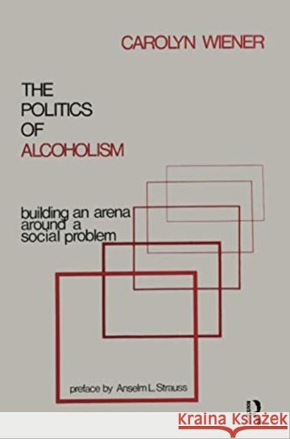 The Politics of Alcoholism: Building an Arena Around a Social Problem Wiener, Carolyn 9781138516670