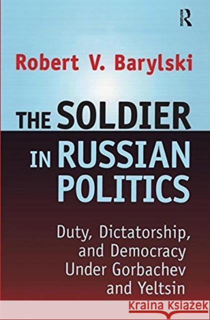 The Soldier in Russian Politics, 1985-96: Duty, Dictatorship, and Democracy Under Gorbachev and Yeltsin Barylski, Robert 9781138516953