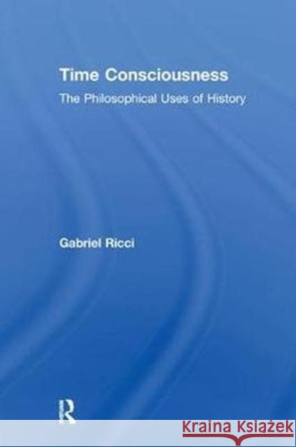 Time Consciousness: The Philosophical Uses of History Gabriel R. Ricci 9781138517318 Routledge