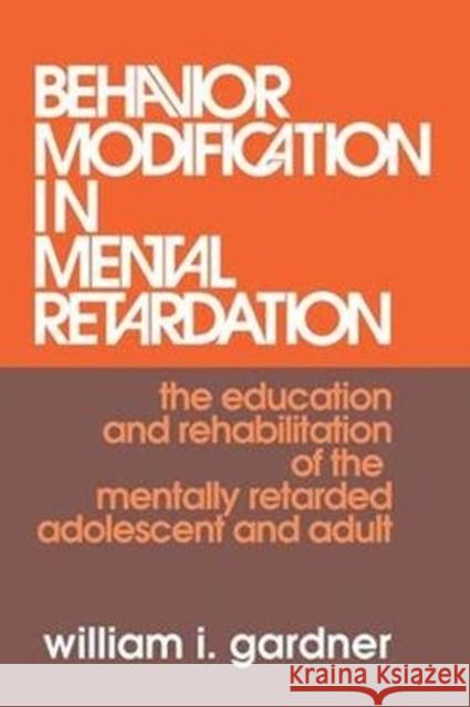 Behavior Modification in Mental Retardation: The Education and Rehabilitation of the Mentally Retarded Adolescent and Adult William Gardner 9781138519329 Routledge