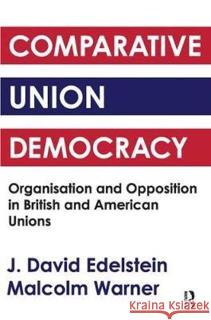 Comparative Union Democracy: Organization and Opposition in British and American Unions J. David Edelstein 9781138520936