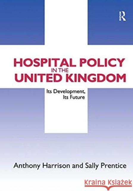 Hospital Policy in the United Kingdom: Its Development, Its Future Anthony John Harrison Sally Prentice 9781138525238