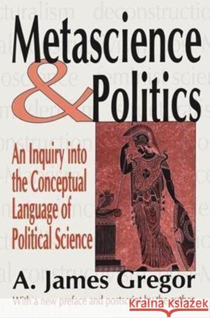 Metascience and Politics: An Inquiry Into the Conceptual Language of Political Science A. James Gregor 9781138528024