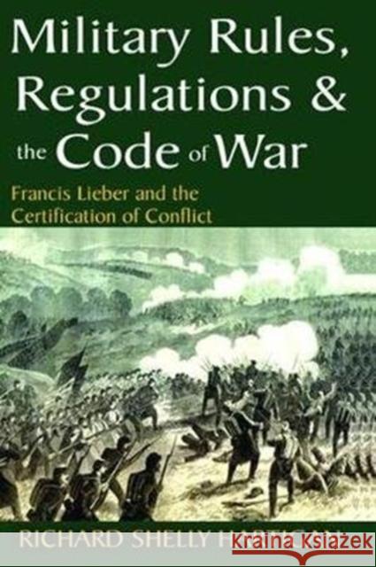 Military Rules, Regulations and the Code of War: Francis Lieber and the Certification of Conflict Richard Shelly Hartigan 9781138528116