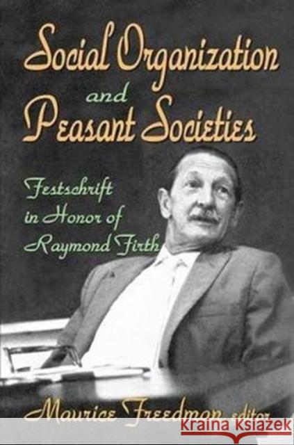 Social Organization and Peasant Societies: Festschrift in Honor of Raymond Firth Maurice Freedman 9781138532854