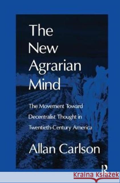 The New Agrarian Mind: The Movement Toward Decentralist Thought in Twentieth-Century America Allan C. Carlson 9781138537026