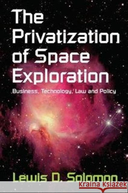 The Privatization of Space Exploration: Business, Technology, Law and Policy Lewis D. Solomon 9781138537804