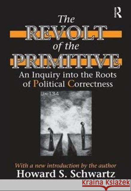 The Revolt of the Primitive: An Inquiry Into the Roots of Political Correctness Howard Schwartz 9781138538238 Routledge