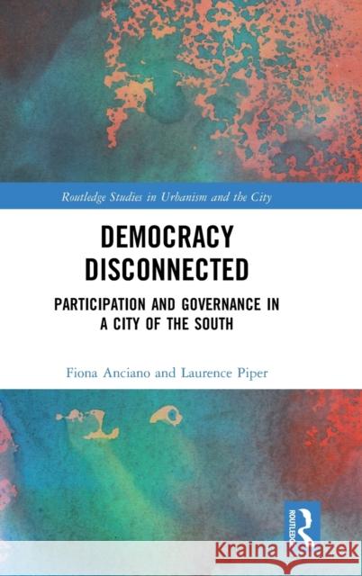 Democracy Disconnected: Participation and Governance in a City of the South Laurence Piper Fiona Anciano 9781138541054