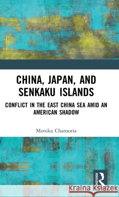 China, Japan, and Senkaku Islands: Conflict in the East China Sea Amid an American Shadow Monika Chansoria 9781138541290