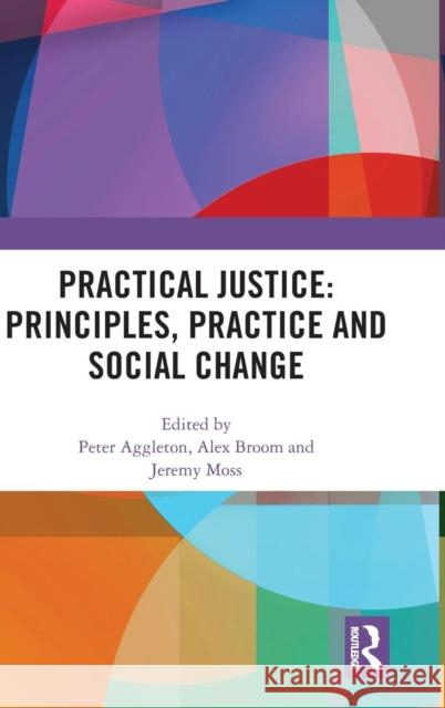 Practical Justice: Principles, Practice and Social Change Peter Aggleton (UNSW Sydney, Australia), Alex Broom (University of Sydney, Australia), Jeremy Moss (University of New So 9781138541658