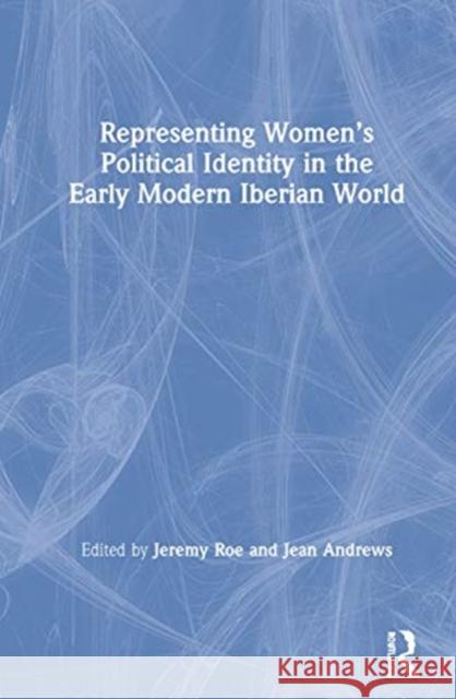Representing Women's Political Identity in the Early Modern Iberian World Jeremy Roe Jean Andrews 9781138541856 Routledge