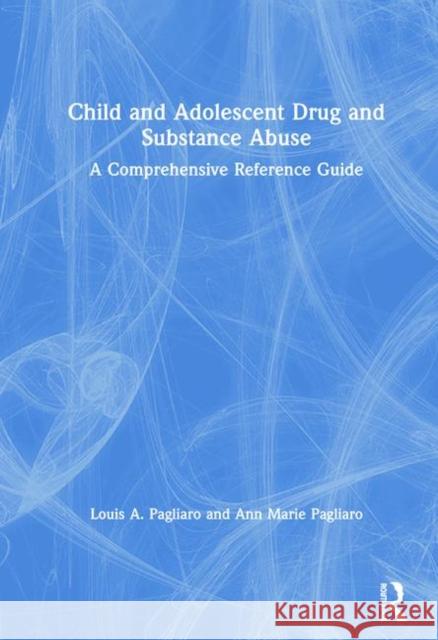 Child and Adolescent Drug and Substance Abuse: A Comprehensive Reference Guide Louis A. Pagliaro Ann Marie Pagliaro 9781138542143 Routledge