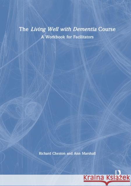 The Living Well with Dementia Course: A Workbook for Facilitators Richard Cheston Ann Marshall 9781138542341