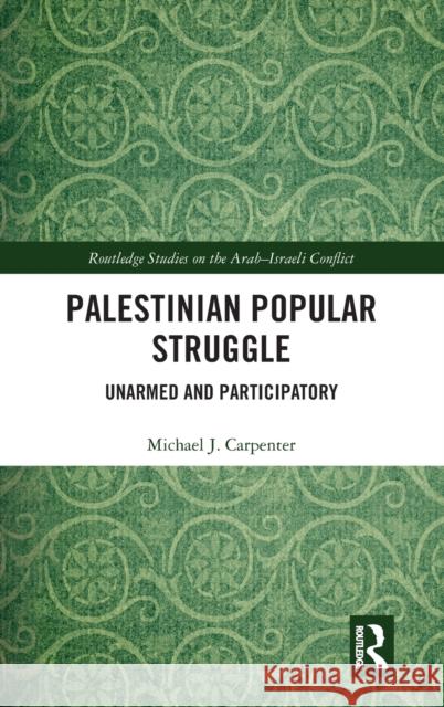 Palestinian Popular Struggle: Unarmed and Participatory Carpenter, Michael J. 9781138542396