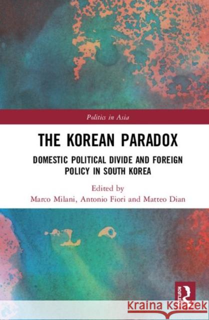 The Korean Paradox: Domestic Political Divide and Foreign Policy in South Korea Marco Milani Antonio Fiori Matteo Dian 9781138542402