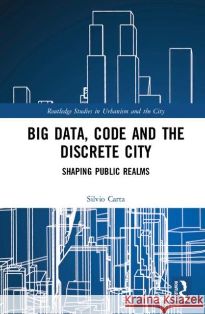 Big Data, Code and the Discrete City: Shaping Public Realms Silvio Carta 9781138543096