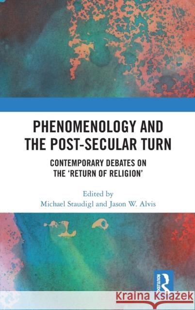 Phenomenology and the Post-Secular Turn: Contemporary Debates on the 'Return of Religion' Staudigl, Michael 9781138543164 Routledge