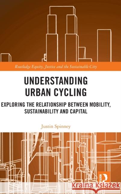 Understanding Urban Cycling: Exploring the Relationship Between Mobility, Sustainability and Capital Justin Spinney 9781138543225 Routledge