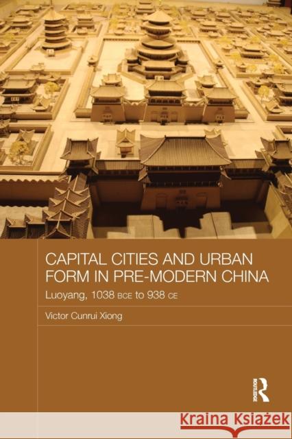 Capital Cities and Urban Form in Pre-modern China: Luoyang, 1038 BCE to 938 CE Xiong, Victor Cunrui 9781138543324
