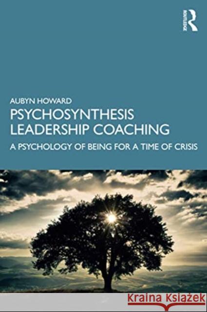 Psychosynthesis Leadership Coaching: A Psychology of Being for a Time of Crisis Aubyn Howard 9781138543577 Taylor & Francis Ltd