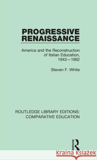 Progressive Renaissance: America and the Reconstruction of Italian Education, 1943-1962 White, Steven F. 9781138544192