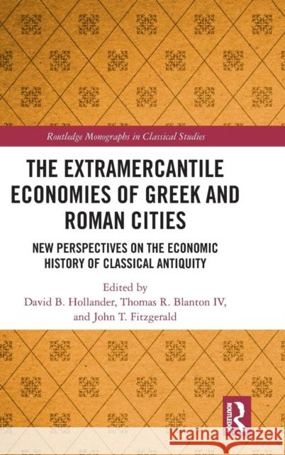 The Extramercantile Economies of Greek and Roman Cities: New Perspectives on the Economic History of Classical Antiquity David B. Hollander Thomas R. Blanto John T. Fitzgerald 9781138544253 Routledge