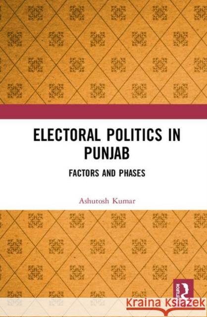 Electoral Politics in Punjab: Factors and Phases Ashutosh Kumar 9781138544819