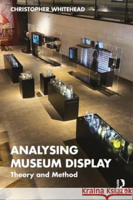 Analysing Museum Display: Theory and Method Christopher Whitehead 9781138545915 Routledge