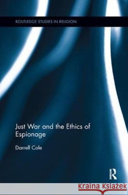 Just War and the Ethics of Espionage Darrell Cole 9781138546103