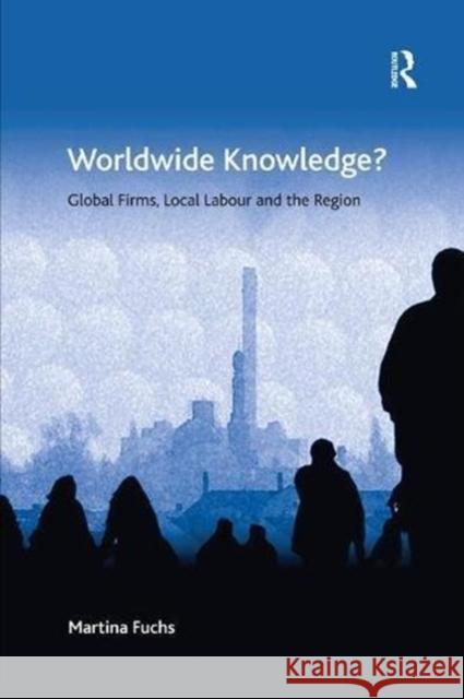 Worldwide Knowledge?: Global Firms, Local Labour and the Region Martina Fuchs 9781138546578