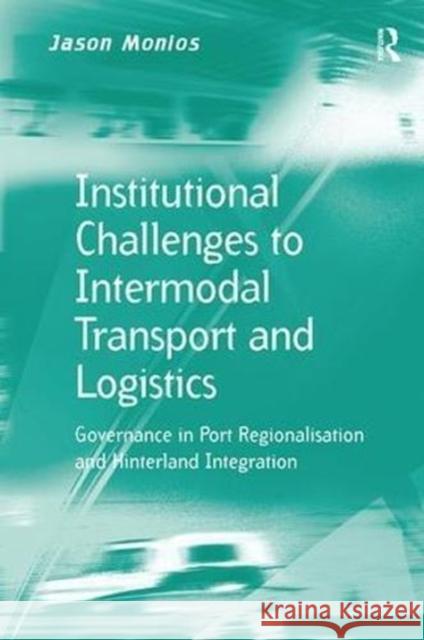 Institutional Challenges to Intermodal Transport and Logistics: Governance in Port Regionalisation and Hinterland Integration Jason Monios 9781138546646