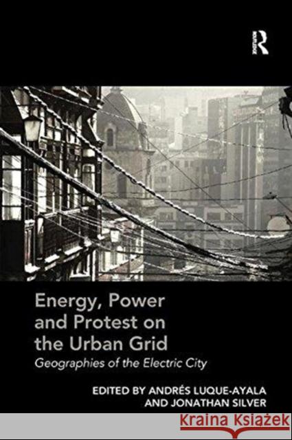 Energy, Power and Protest on the Urban Grid: Geographies of the Electric City Andres Luque-Ayala Jonathan Silver 9781138546837