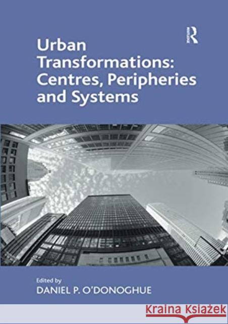 Urban Transformations: Centres, Peripheries and Systems Daniel P. O'Donoghue 9781138547223