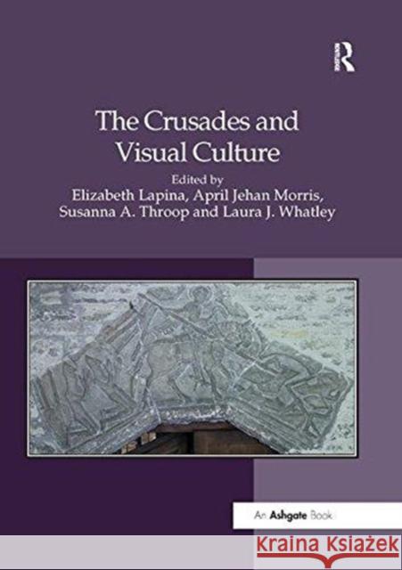 The Crusades and Visual Culture Elizabeth Lapina April Jehan Morris Laura J. Whatley 9781138547568