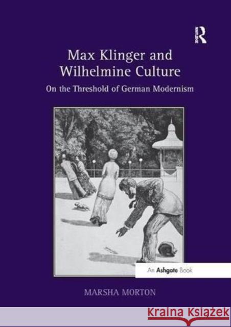 Max Klinger and Wilhelmine Culture: On the Threshold of German Modernism Marsha Morton 9781138547582