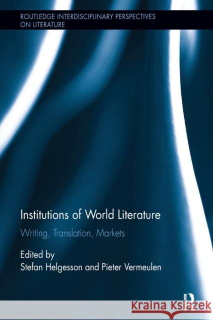 Institutions of World Literature: Writing, Translation, Markets Stefan Helgesson Pieter Vermeulen 9781138547728 Routledge