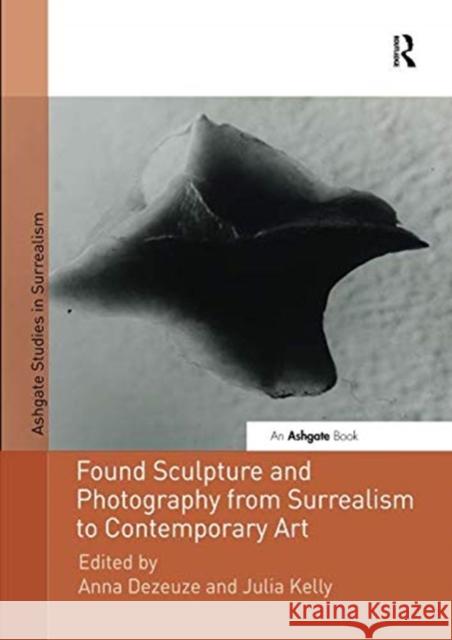 Found Sculpture and Photography from Surrealism to Contemporary Art Anna Dezeuze Julia Kelly 9781138548084 Routledge