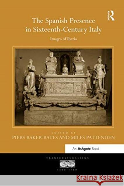 The Spanish Presence in Sixteenth-Century Italy: Images of Iberia Piers Baker-Bates Miles Pattenden 9781138548152