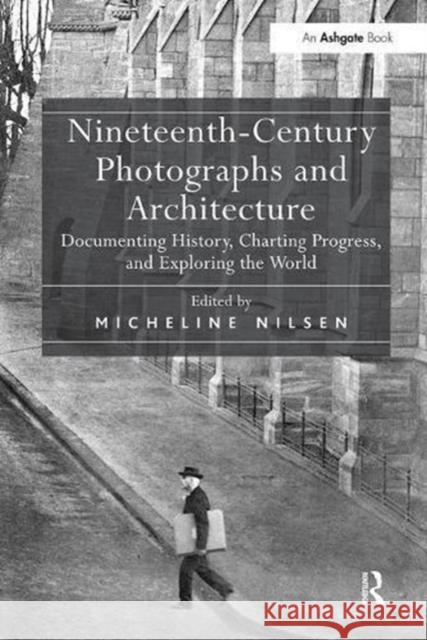 Nineteenth-Century Photographs and Architecture: Documenting History, Charting Progress, and Exploring the World Micheline Nilsen 9781138548299 Routledge
