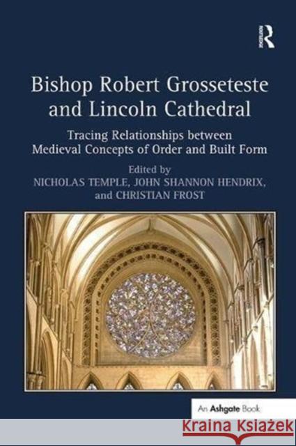 Bishop Robert Grosseteste and Lincoln Cathedral: Tracing Relationships Between Medieval Concepts of Order and Built Form Nicholas Temple John Shannon Hendrix Christian Frost 9781138548336 Routledge
