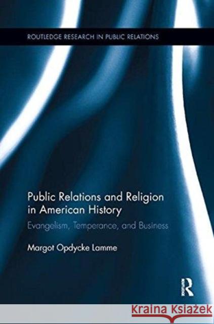 Public Relations and Religion in American History: Evangelism, Temperance, and Business Margot Opdyck 9781138548503 Routledge
