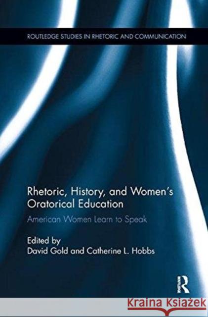 Rhetoric, History, and Women's Oratorical Education: American Women Learn to Speak David Gold Catherine L. Hobbs 9781138548619