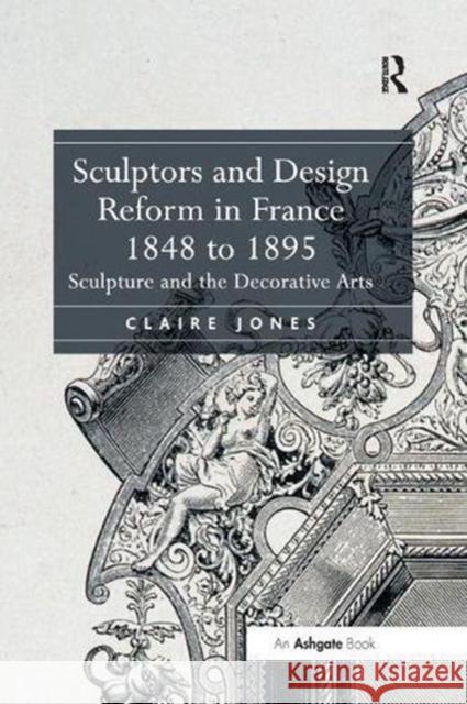 Sculptors and Design Reform in France, 1848 to 1895: Sculpture and the Decorative Arts Claire Jones 9781138548909 Taylor & Francis Ltd