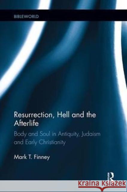 Resurrection, Hell and the Afterlife: Body and Soul in Antiquity, Judaism and Early Christianity Mark Finney 9781138549128