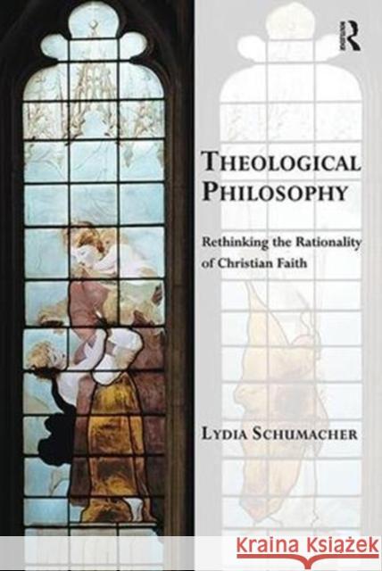 Theological Philosophy: Rethinking the Rationality of Christian Faith Lydia Schumacher 9781138549142 Routledge